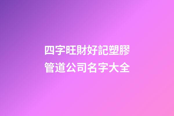 四字旺財好記塑膠管道公司名字大全-第1張-公司起名-玄機派