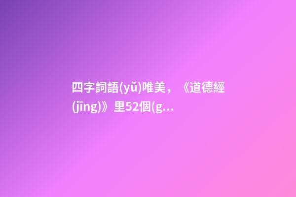 四字詞語(yǔ)唯美，《道德經(jīng)》里52個(gè)成語(yǔ)摘錄。-第1張-觀點(diǎn)-玄機(jī)派
