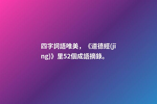 四字詞語唯美，《道德經(jīng)》里52個成語摘錄。
