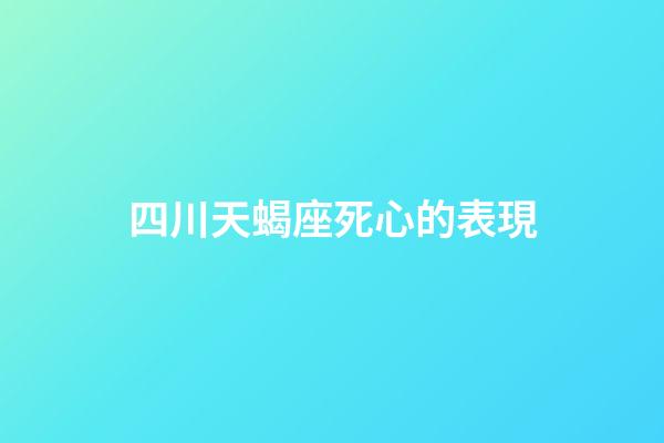 四川天蝎座死心的表現-第1張-星座運勢-玄機派