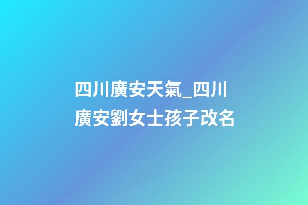 四川廣安天氣_四川廣安劉女士孩子改名-第1張-公司起名-玄機派