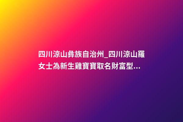 四川涼山彝族自治州_四川涼山羅女士為新生雞寶寶取名財富型套餐-第1張-公司起名-玄機派