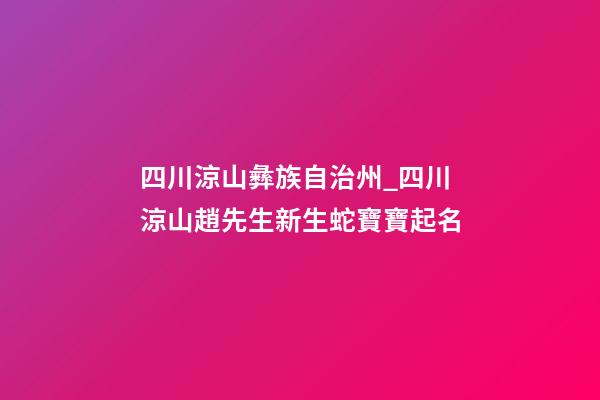 四川涼山彝族自治州_四川涼山趙先生新生蛇寶寶起名-第1張-公司起名-玄機派