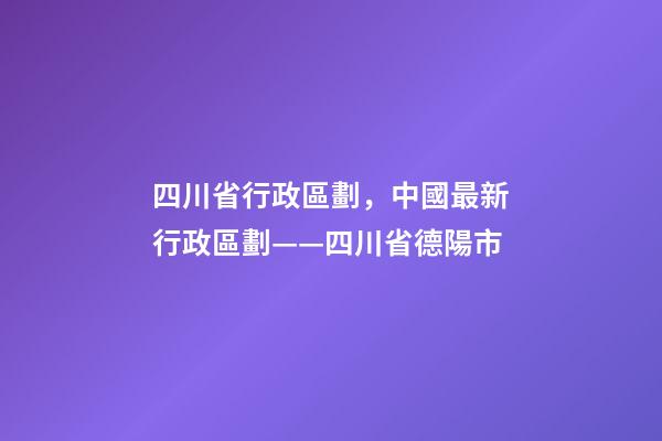 四川省行政區劃，中國最新行政區劃——四川省德陽市-第1張-觀點-玄機派