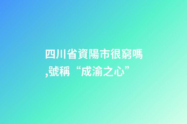 四川省資陽市很窮嗎,號稱“成渝之心”-第1張-觀點-玄機派