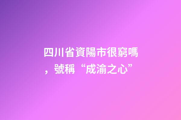 四川省資陽市很窮嗎，號稱“成渝之心”-第1張-觀點-玄機派
