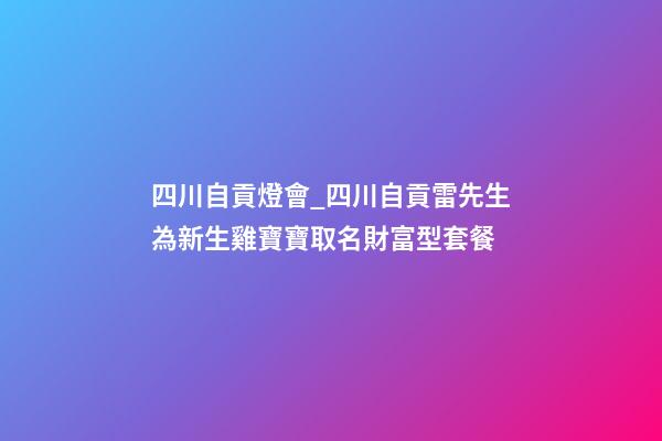四川自貢燈會_四川自貢雷先生為新生雞寶寶取名財富型套餐-第1張-公司起名-玄機派
