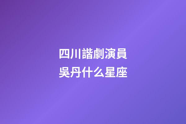 四川諧劇演員吳丹什么星座-第1張-星座運勢-玄機派