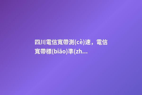 四川電信寬帶測(cè)速，電信寬帶標(biāo)準(zhǔn)測(cè)試方法-第1張-觀點(diǎn)-玄機(jī)派