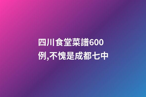 四川食堂菜譜600例,不愧是成都七中-第1張-觀點-玄機派