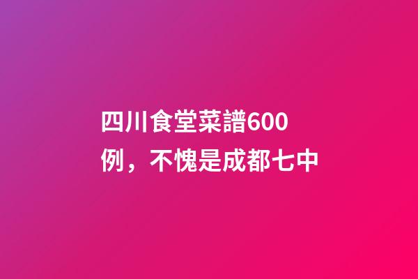 四川食堂菜譜600例，不愧是成都七中-第1張-觀點-玄機派