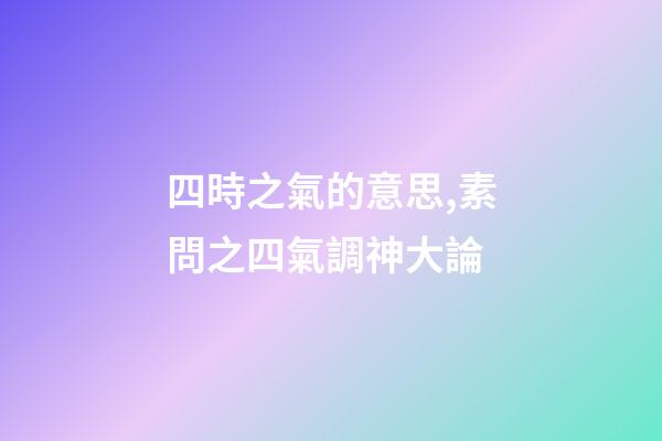 四時之氣的意思,素問之四氣調神大論-第1張-觀點-玄機派