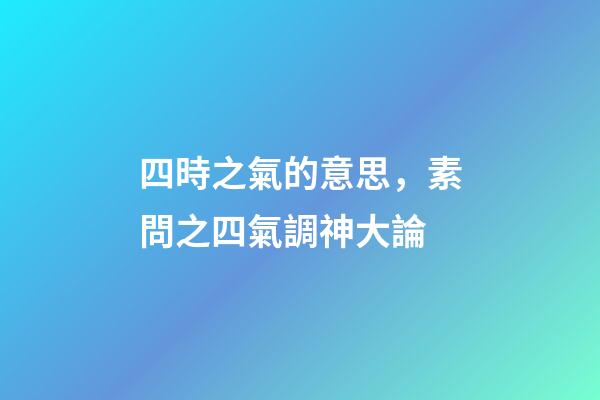 四時之氣的意思，素問之四氣調神大論-第1張-觀點-玄機派