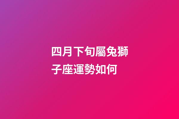 四月下旬屬兔獅子座運勢如何