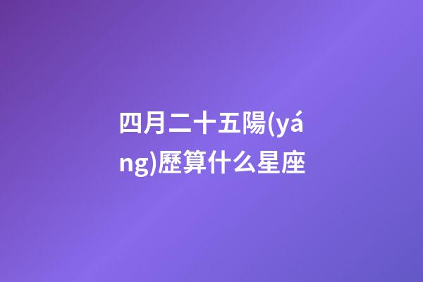 四月二十五陽(yáng)歷算什么星座-第1張-星座運(yùn)勢(shì)-玄機(jī)派