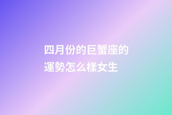四月份的巨蟹座的運勢怎么樣女生-第1張-星座運勢-玄機派