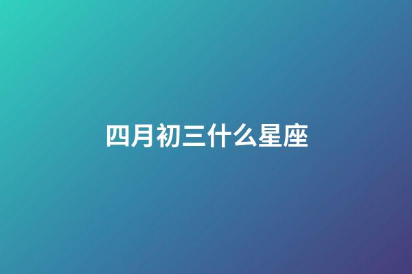 四月初三什么星座-第1張-星座運勢-玄機派