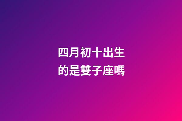 四月初十出生的是雙子座嗎-第1張-星座運勢-玄機派