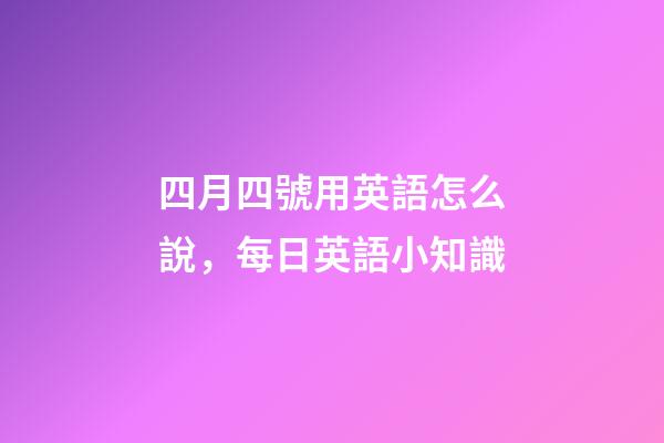 四月四號用英語怎么說，每日英語小知識-第1張-觀點-玄機派