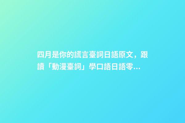 四月是你的謊言臺詞日語原文，跟讀「動漫臺詞」學口語日語零基礎入門你駐足于春色之中。-第1張-觀點-玄機派
