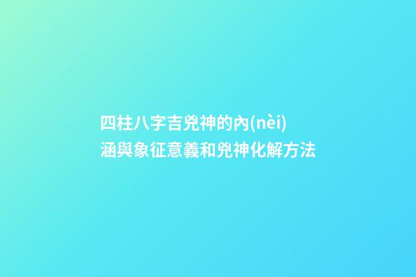 四柱八字吉兇神的內(nèi)涵與象征意義和兇神化解方法