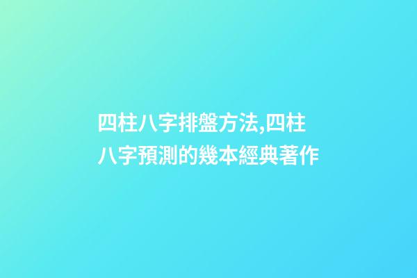 四柱八字排盤方法,四柱八字預測的幾本經典著作-第1張-觀點-玄機派