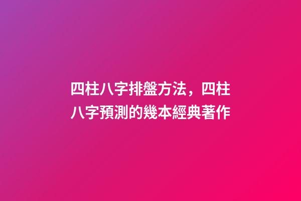 四柱八字排盤方法，四柱八字預測的幾本經典著作-第1張-觀點-玄機派