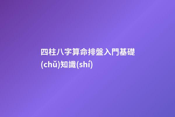 四柱八字算命排盤入門基礎(chǔ)知識(shí)