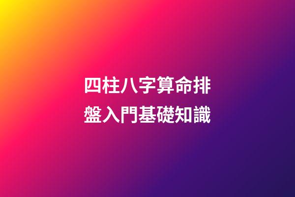 四柱八字算命排盤入門基礎知識