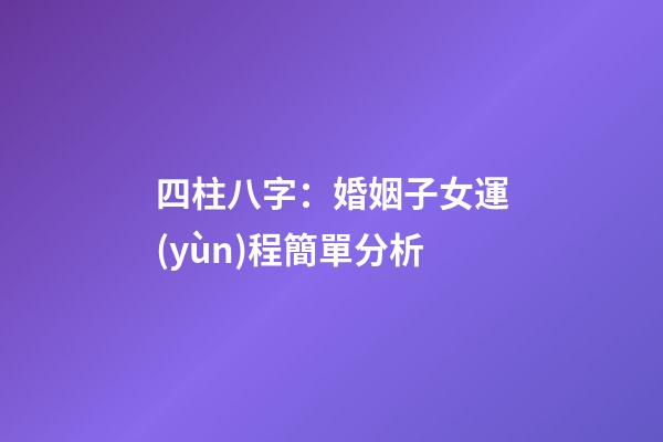 四柱八字：婚姻子女運(yùn)程簡單分析