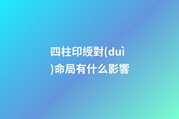 四柱印綬對(duì)命局有什么影響