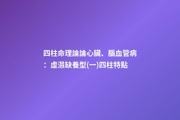 四柱命理論論心臟、腦血管病：虛濕缺養型(一)四柱特點