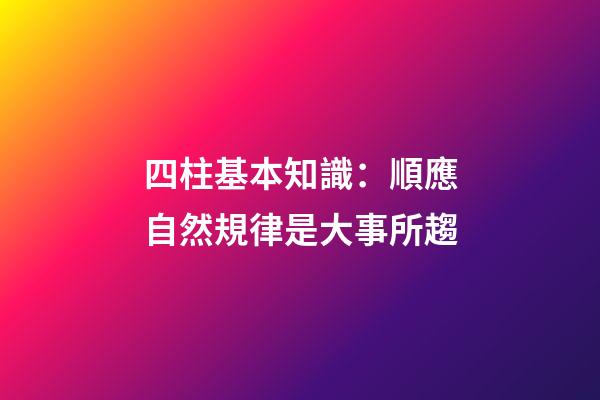 四柱基本知識：順應自然規律是大事所趨
