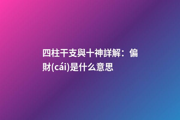 四柱干支與十神詳解：偏財(cái)是什么意思