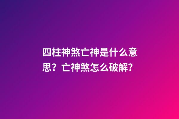 四柱神煞亡神是什么意思？亡神煞怎么破解？