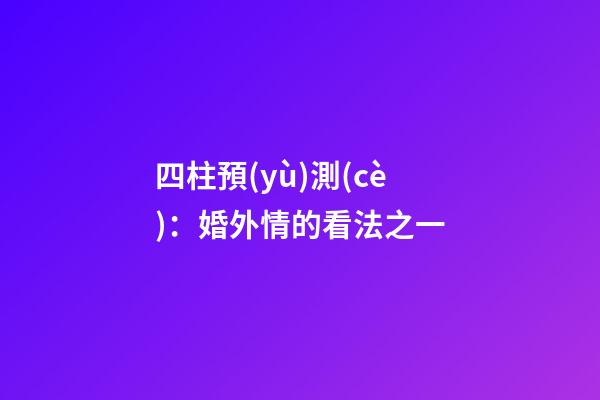 四柱預(yù)測(cè)：婚外情的看法之一