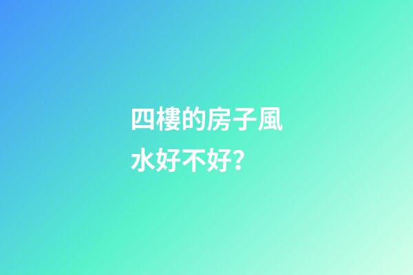 四樓的房子風水好不好？