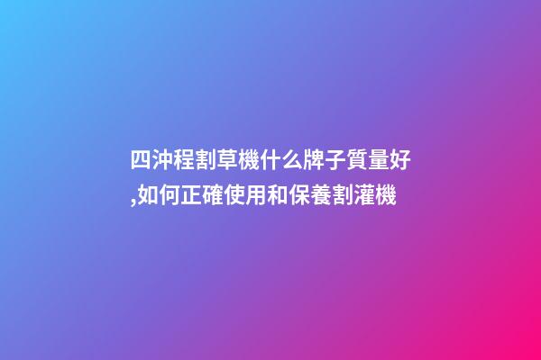 四沖程割草機什么牌子質量好,如何正確使用和保養割灌機(割草機)-第1張-觀點-玄機派