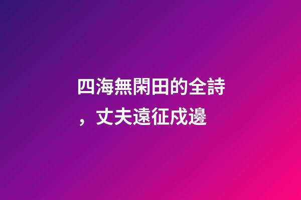 四海無閑田的全詩，丈夫遠征戍邊-第1張-觀點-玄機派