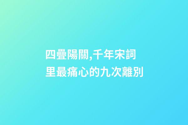 四疊陽關,千年宋詞里最痛心的九次離別-第1張-觀點-玄機派