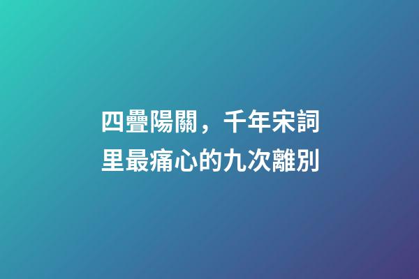 四疊陽關，千年宋詞里最痛心的九次離別-第1張-觀點-玄機派