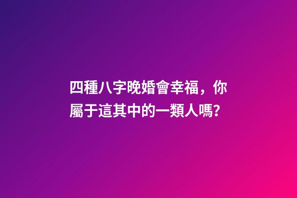 四種八字晚婚會幸福，你屬于這其中的一類人嗎？