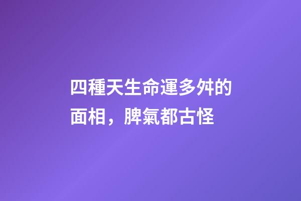 四種天生命運多舛的面相，脾氣都古怪