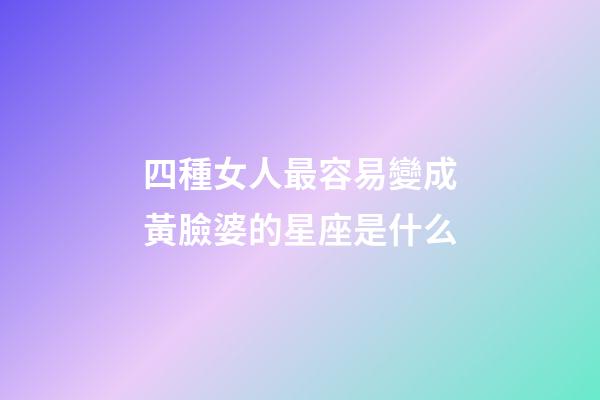 四種女人最容易變成黃臉婆的星座是什么