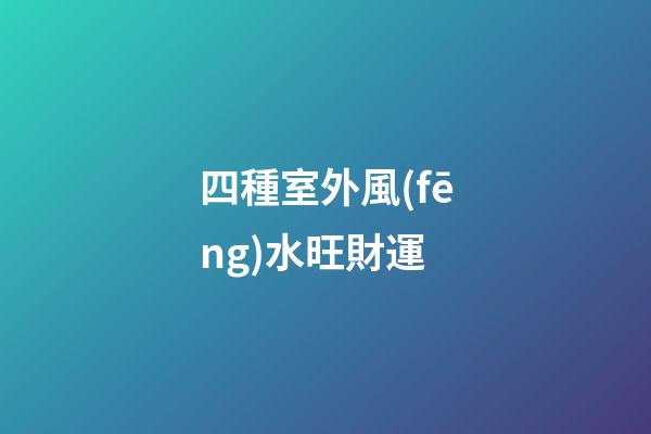 四種室外風(fēng)水旺財運