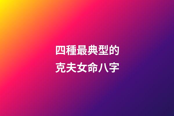 四種最典型的克夫女命八字