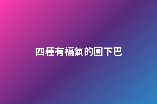四種有福氣的圓下巴