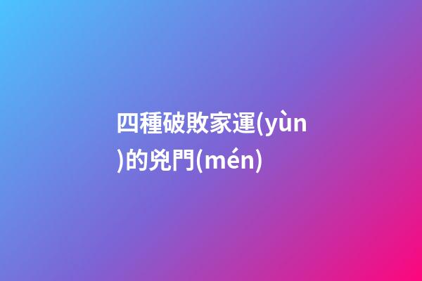 四種破敗家運(yùn)的兇門(mén)