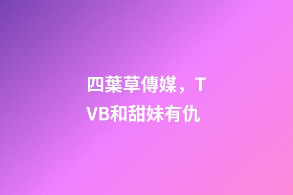 四葉草傳媒，TVB和甜妹有仇-第1張-觀點(diǎn)-玄機(jī)派
