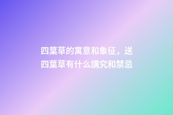 四葉草的寓意和象征，送四葉草有什么講究和禁忌